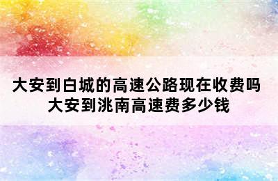 大安到白城的高速公路现在收费吗 大安到洮南高速费多少钱